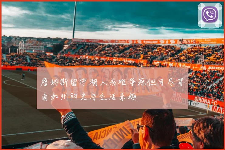 詹姆斯留守湖人或难争冠但可尽享南加州阳光与生活乐趣