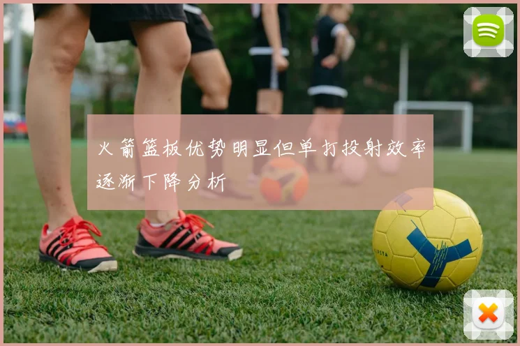 火箭篮板优势明显但单打投射效率逐渐下降分析