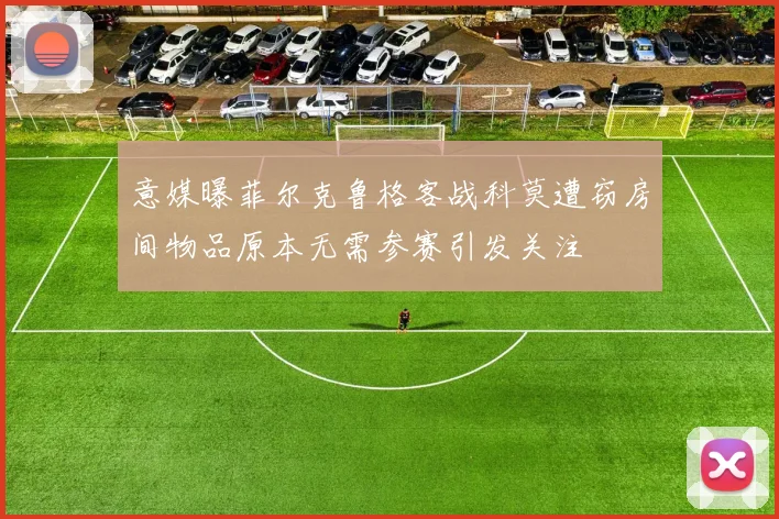 意媒曝菲尔克鲁格客战科莫遭窃房间物品原本无需参赛引发关注