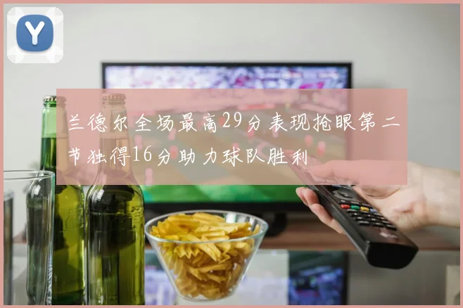 兰德尔全场最高29分表现抢眼第二节独得16分助力球队胜利