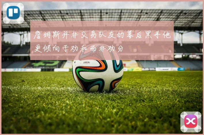 詹姆斯并非交易队友的幕后黑手他更倾向于劝和而非劝分