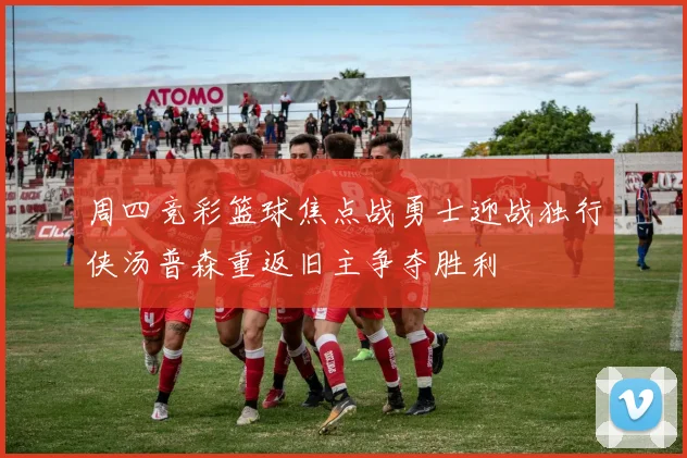 周四竞彩篮球焦点战勇士迎战独行侠汤普森重返旧主争夺胜利