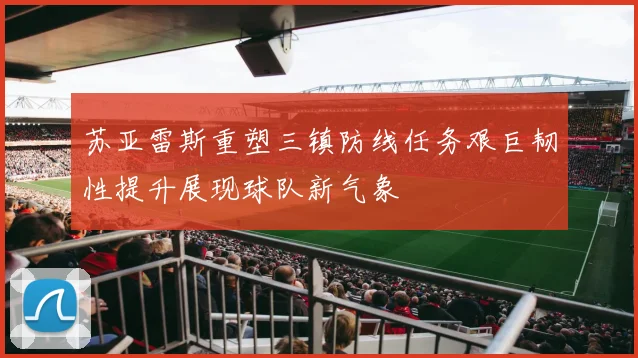 苏亚雷斯重塑三镇防线任务艰巨韧性提升展现球队新气象