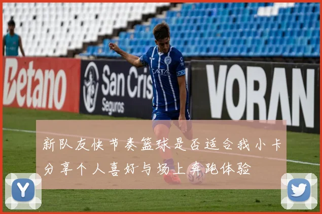 新队友快节奏篮球是否适合我小卡分享个人喜好与场上奔跑体验