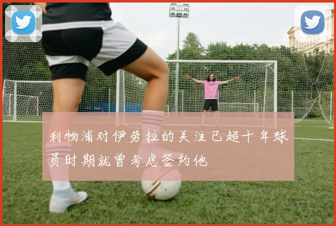 利物浦对伊劳拉的关注已超十年球员时期就曾考虑签约他