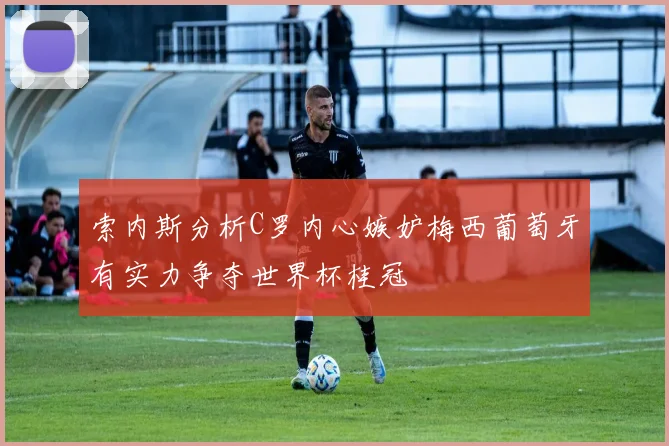 索内斯分析C罗内心嫉妒梅西葡萄牙有实力争夺世界杯桂冠