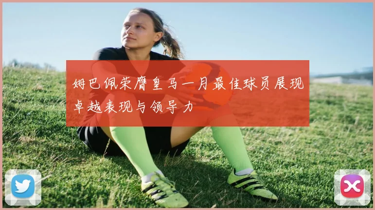 姆巴佩荣膺皇马一月最佳球员展现卓越表现与领导力