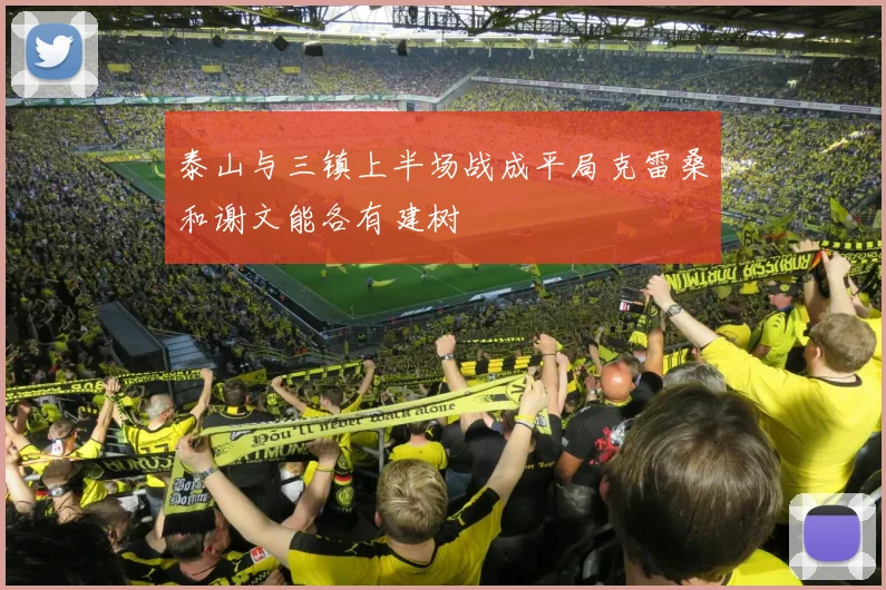泰山与三镇上半场战成平局克雷桑和谢文能各有建树