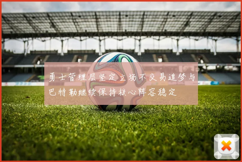 勇士管理层坚定立场不交易追梦与巴特勒继续保持核心阵容稳定