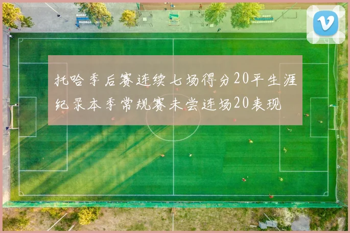 托哈季后赛连续七场得分20平生涯纪录本季常规赛未尝连场20表现