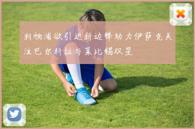 利物浦欲引进新边锋助力伊萨克关注巴尔科拉与莱比锡双星